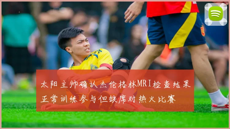 太阳主帅确认杰伦格林MRI检查结果正常训练参与但缺席对热火比赛