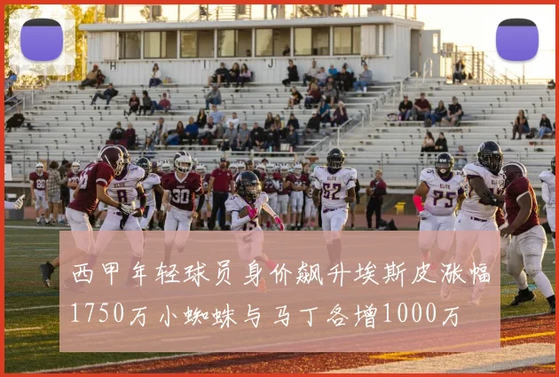 西甲年轻球员身价飙升埃斯皮涨幅1750万小蜘蛛与马丁各增1000万
