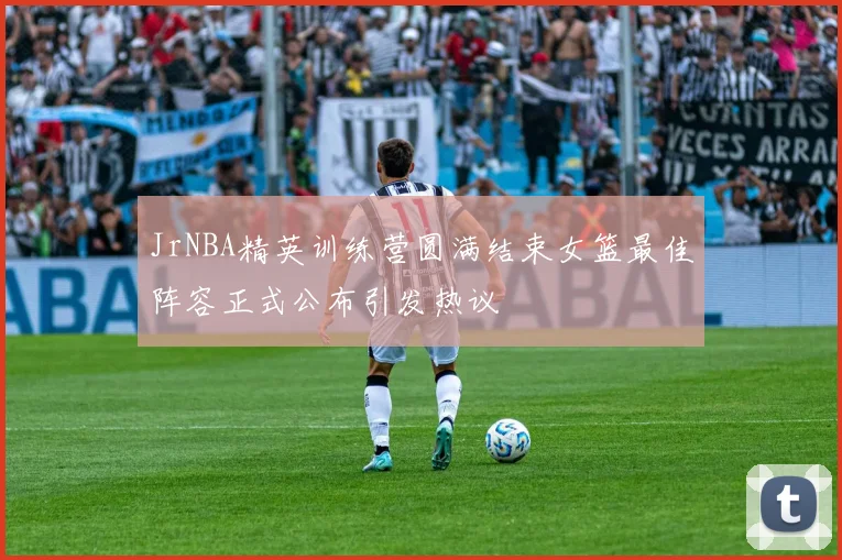 JrNBA精英训练营圆满结束女篮最佳阵容正式公布引发热议