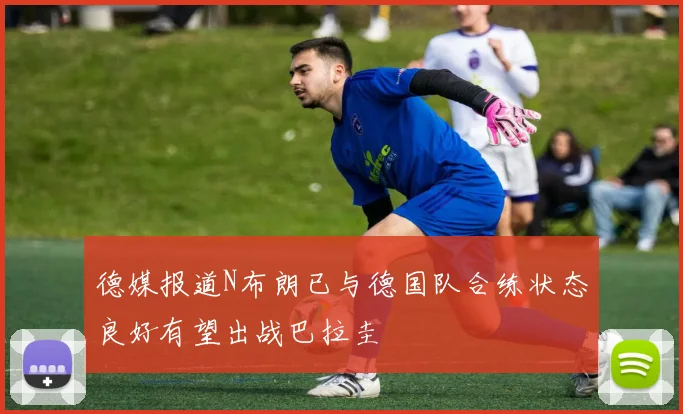 德媒报道N布朗已与德国队合练状态良好有望出战巴拉圭