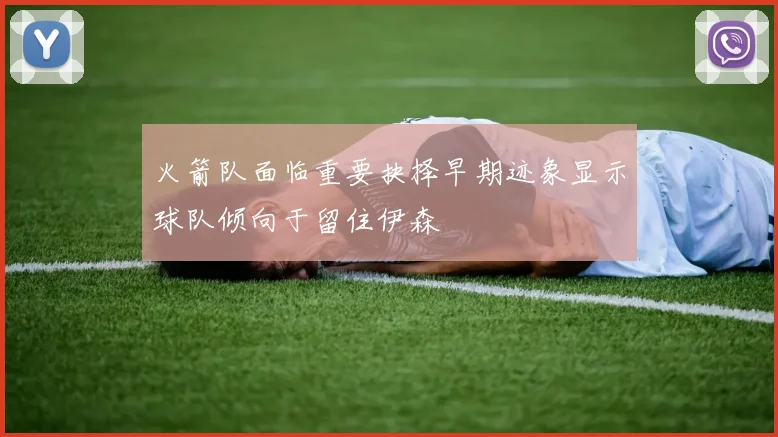 火箭队面临重要抉择早期迹象显示球队倾向于留住伊森