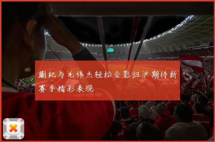 蒯纪与毛伟杰轻松合影归沪期待新赛季精彩表现