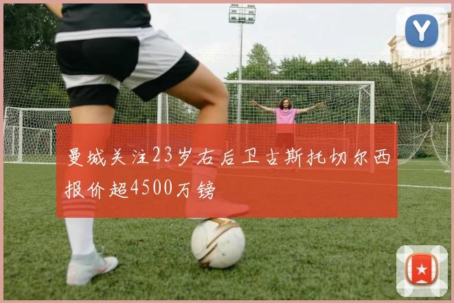 曼城关注23岁右后卫古斯托切尔西报价超4500万镑