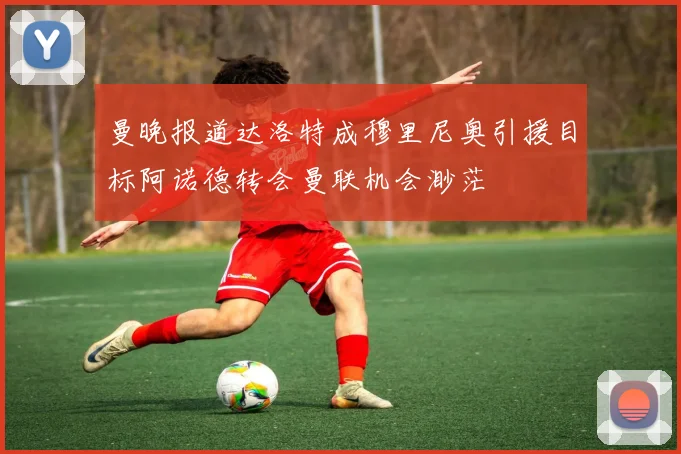 曼晚报道达洛特成穆里尼奥引援目标阿诺德转会曼联机会渺茫