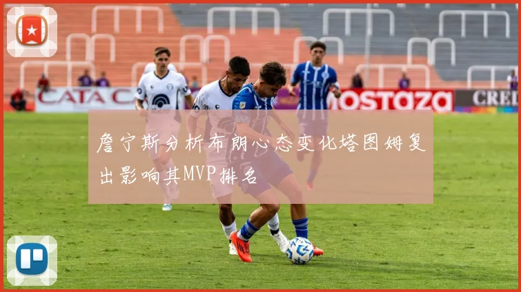 詹宁斯分析布朗心态变化塔图姆复出影响其MVP排名