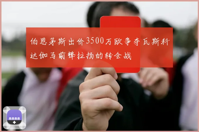 伯恩茅斯出价3500万欧争夺瓦斯科达伽马前锋拉扬的转会战