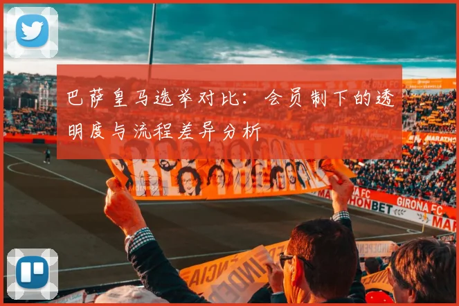 巴萨皇马选举对比：会员制下的透明度与流程差异分析