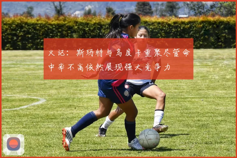 火记：斯玛特与乌度卡重聚尽管命中率不高依然展现强大竞争力