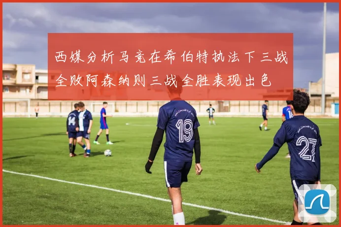 西媒分析马竞在希伯特执法下三战全败阿森纳则三战全胜表现出色