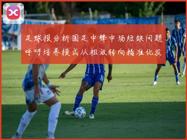 足球报分析国足中锋中场短缺问题呼吁培养模式从粗放转向精准化发展