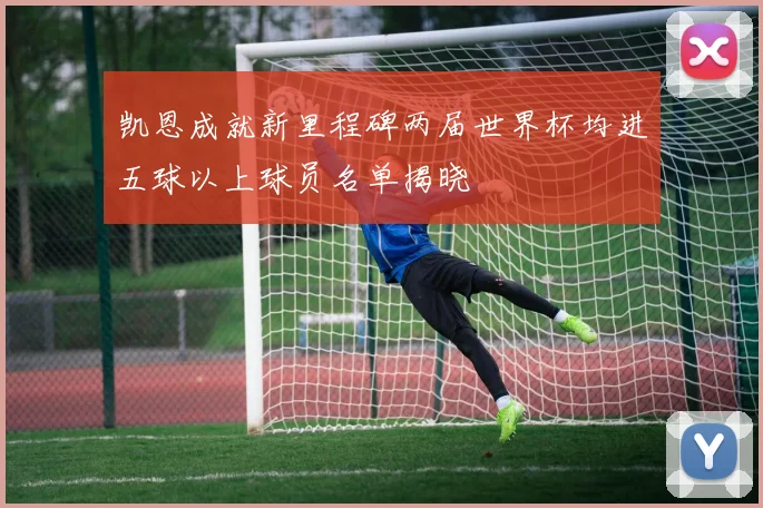 凯恩成就新里程碑两届世界杯均进五球以上球员名单揭晓