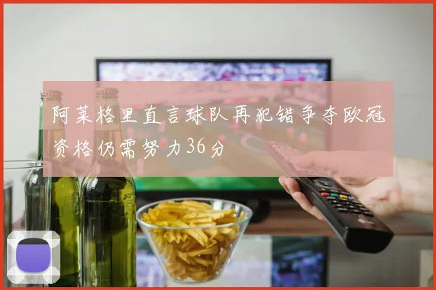 阿莱格里直言球队再犯错争夺欧冠资格仍需努力36分