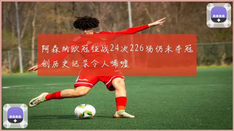 阿森纳欧冠征战24次226场仍未夺冠创历史记录令人唏嘘