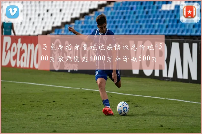 马竞与尤尔曼达达成协议总价达4500万欧元固定4000万加浮动500万