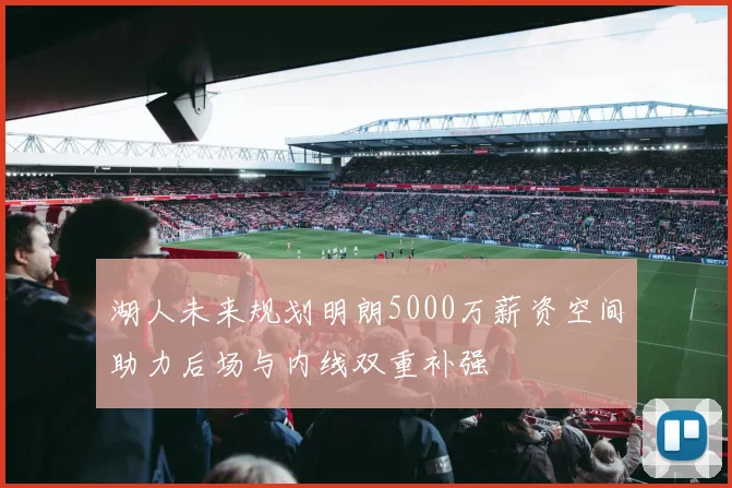 湖人未来规划明朗5000万薪资空间助力后场与内线双重补强