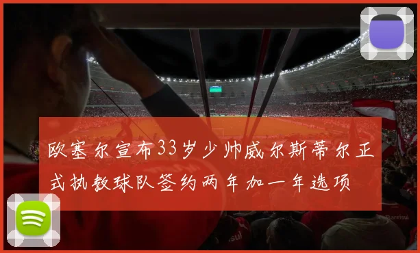 欧塞尔宣布33岁少帅威尔斯蒂尔正式执教球队签约两年加一年选项