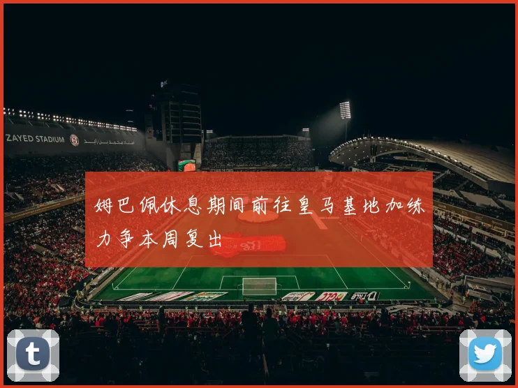 姆巴佩休息期间前往皇马基地加练力争本周复出