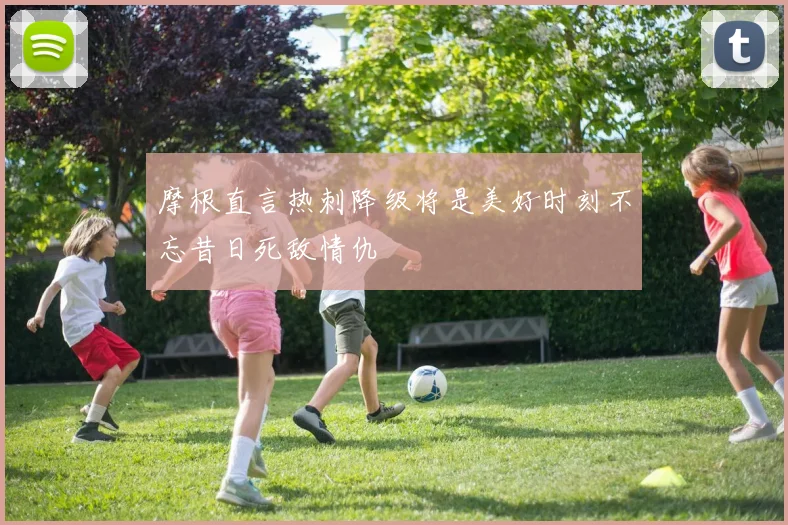 摩根直言热刺降级将是美好时刻不忘昔日死敌情仇