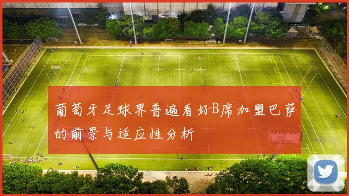 葡萄牙足球界普遍看好B席加盟巴萨的前景与适应性分析