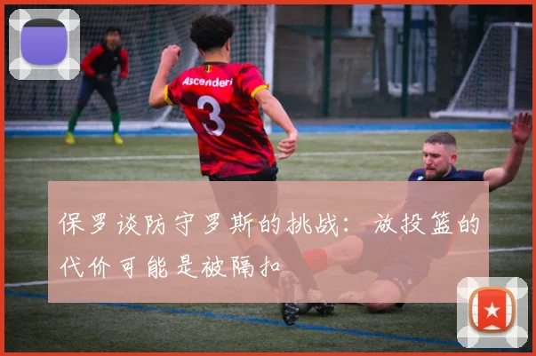 保罗谈防守罗斯的挑战：放投篮的代价可能是被隔扣