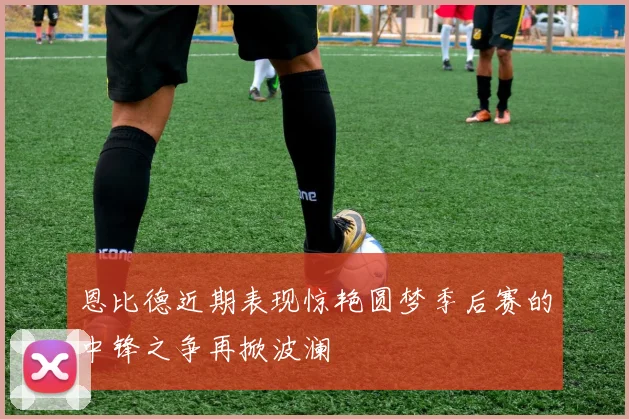 恩比德近期表现惊艳圆梦季后赛的中锋之争再掀波澜