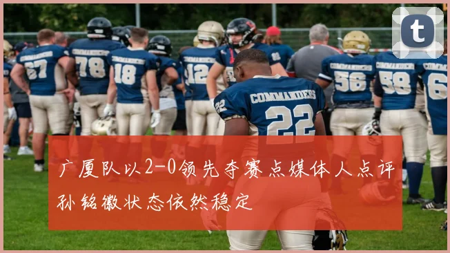 广厦队以2-0领先夺赛点媒体人点评孙铭徽状态依然稳定