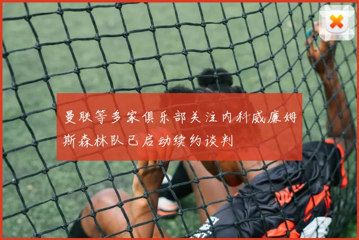 曼联等多家俱乐部关注内科威廉姆斯森林队已启动续约谈判