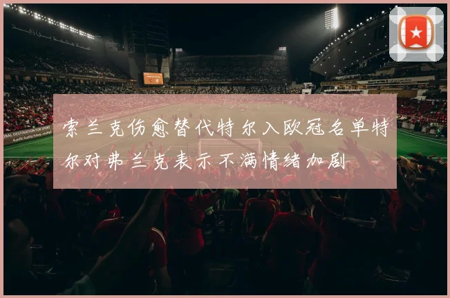 索兰克伤愈替代特尔入欧冠名单特尔对弗兰克表示不满情绪加剧