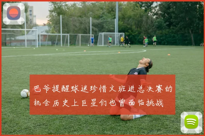 巴爷提醒球迷珍惜文班进总决赛的机会历史上巨星们也曾面临挑战