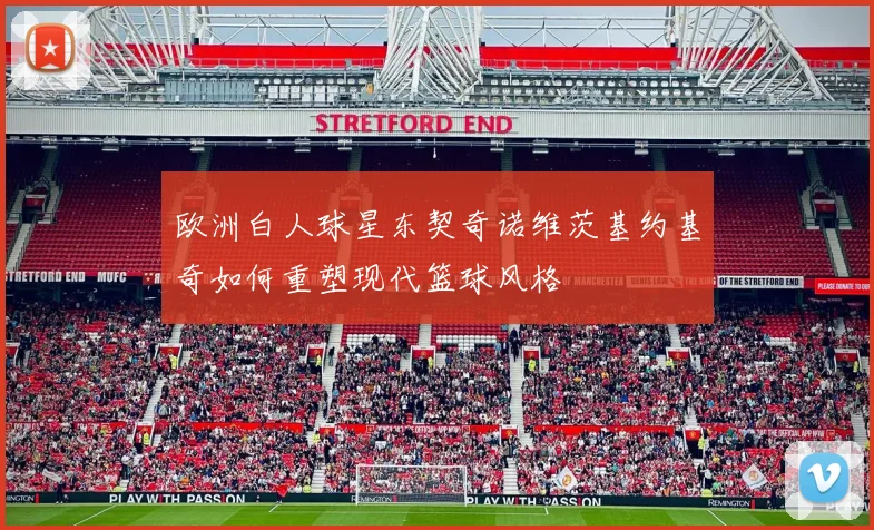 欧洲白人球星东契奇诺维茨基约基奇如何重塑现代篮球风格