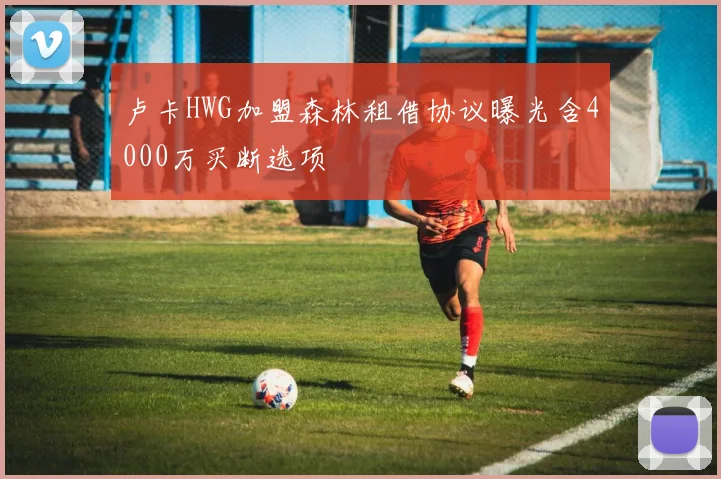 卢卡HWG加盟森林租借协议曝光含4000万买断选项